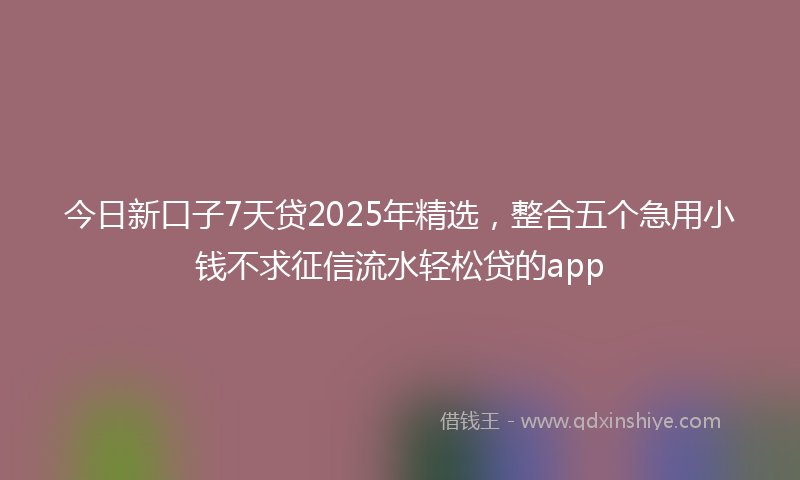 今日新口子7天贷2025年精选，整合五个急用小钱不求征信流水轻松贷的app