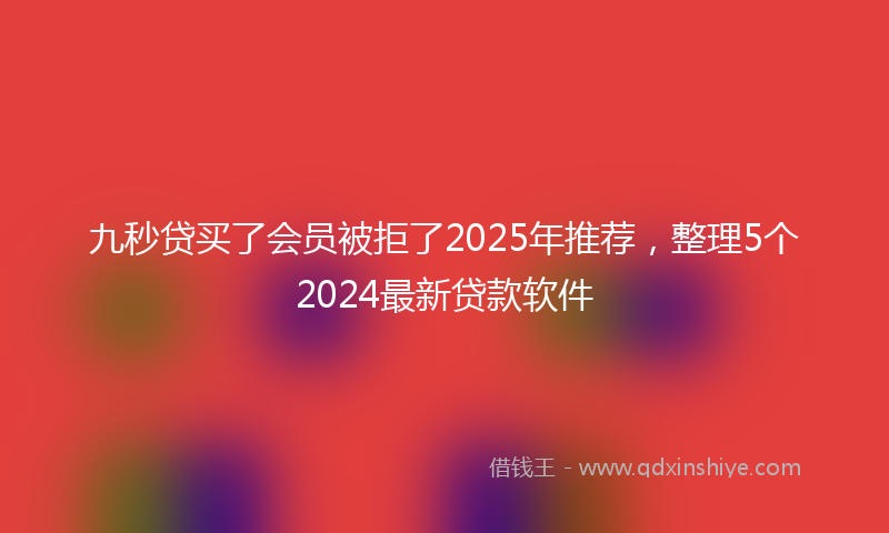 九秒贷买了会员被拒了2025年推荐，整理5个2024最新贷款软件