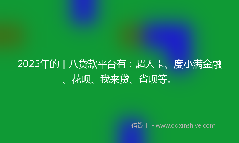 2025年的十八贷款平台有:超人卡、度小满金融、花呗、我来贷、省呗等。
