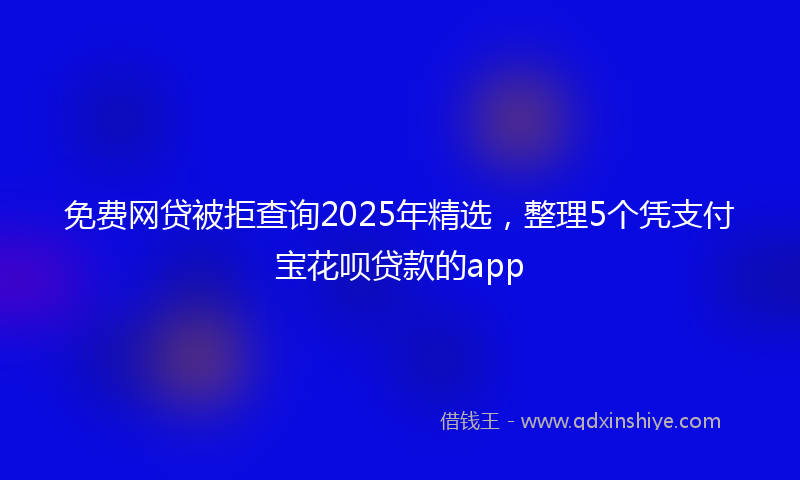 免费网贷被拒查询2025年精选，整理5个凭支付宝花呗贷款的app