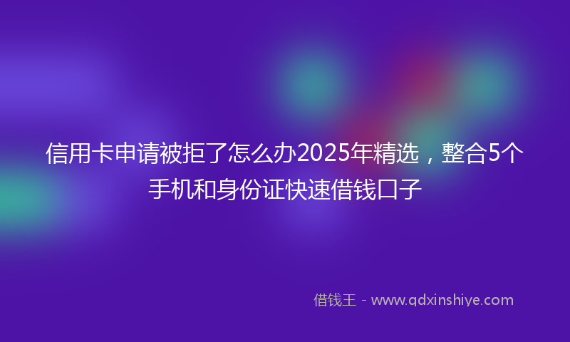 信用卡申请被拒了怎么办2025年精选，整合5个手机和身份证快速借钱口子