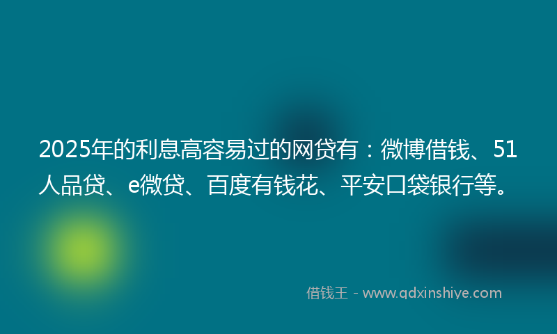2025年的利息高容易过的网贷有：微博借钱、51人品贷、e微贷、百度有钱花、平安口袋银行等。