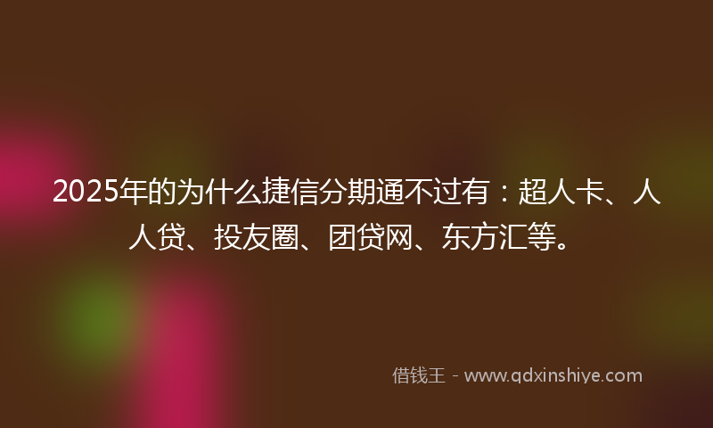 2025年的为什么捷信分期通不过有:超人卡、人人贷、投友圈、团贷网、东方汇等。