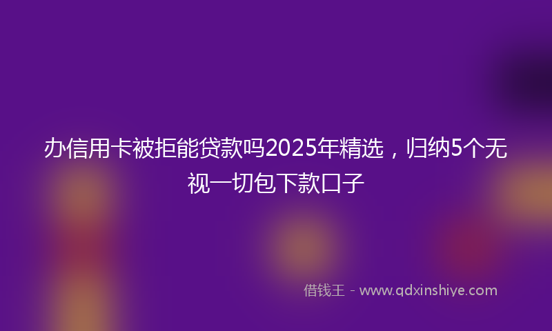 办信用卡被拒能贷款吗2025年精选，归纳5个无视一切包下款口子