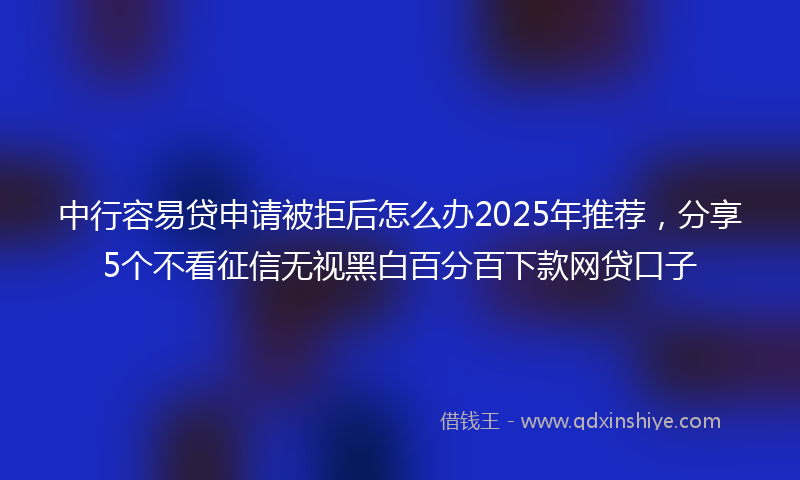中行容易贷申请被拒后怎么办2025年推荐，分享5个不看征信无视黑白百分百下款网贷口子