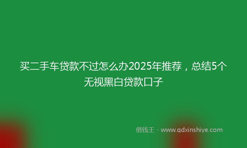 买二手车贷款不过怎么办2025年推荐，总结5个无视黑白贷款口子