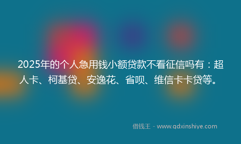 2025年的个人急用钱小额贷款不看征信吗有：超人卡、柯基贷、安逸花、省呗、维信卡卡贷等。