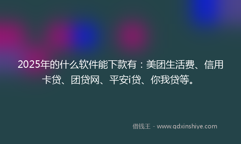 2025年的什么软件能下款有：美团生活费、信用卡贷、团贷网、平安i贷、你我贷等。