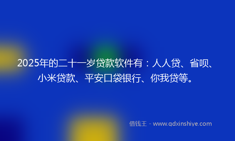 2025年的二十一岁贷款软件有：人人贷、省呗、小米贷款、平安口袋银行、你我贷等。
