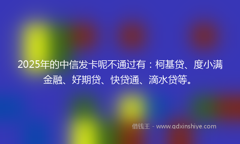 2025年的中信发卡呢不通过有：柯基贷、度小满金融、好期贷、快贷通、滴水贷等。