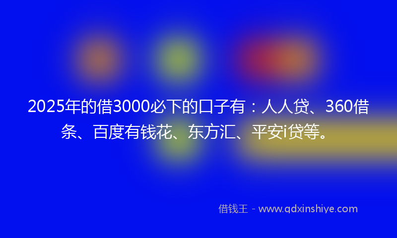 2025年的借3000必下的口子有：人人贷、360借条、百度有钱花、东方汇、平安i贷等。