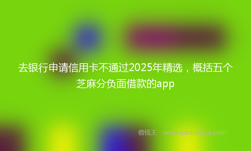 去银行申请信用卡不通过2025年精选，概括五个芝麻分负面借款的app