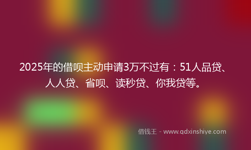 2025年的借呗主动申请3万不过有：51人品贷、人人贷、省呗、读秒贷、你我贷等。