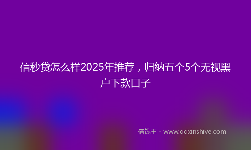 信秒贷怎么样2025年推荐，归纳五个5个无视黑户下款口子