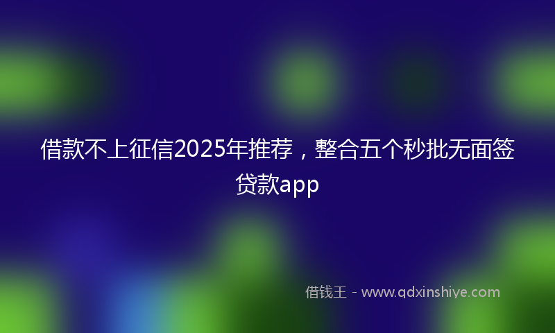 借款不上征信2025年推荐，整合五个秒批无面签贷款app