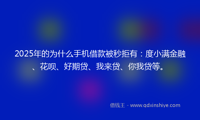 2025年的为什么手机借款被秒拒有：度小满金融、花呗、好期贷、我来贷、你我贷等。