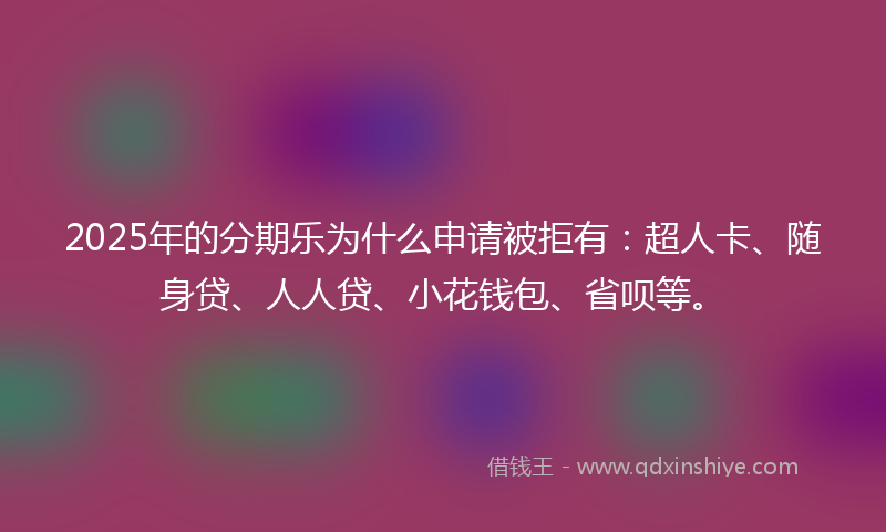 2025年的分期乐为什么申请被拒有：超人卡、随身贷、人人贷、小花钱包、省呗等。