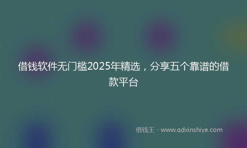 借钱软件无门槛2025年精选，分享五个靠谱的借款平台