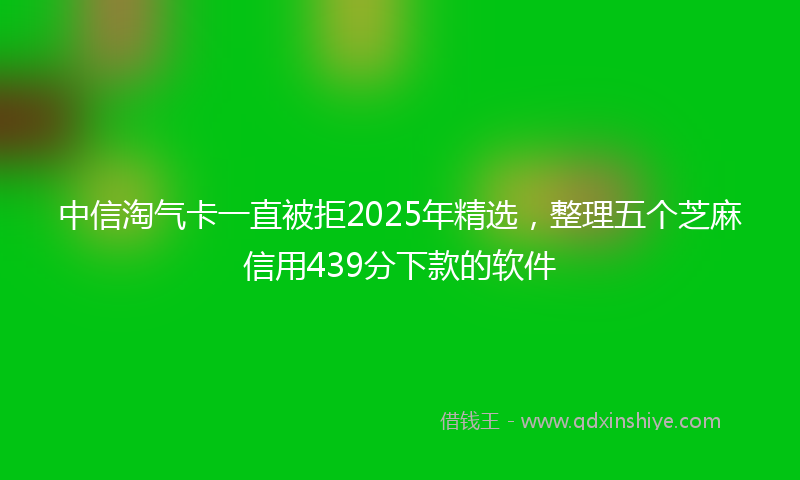 中信淘气卡一直被拒2025年精选，整理五个芝麻信用439分下款的软件