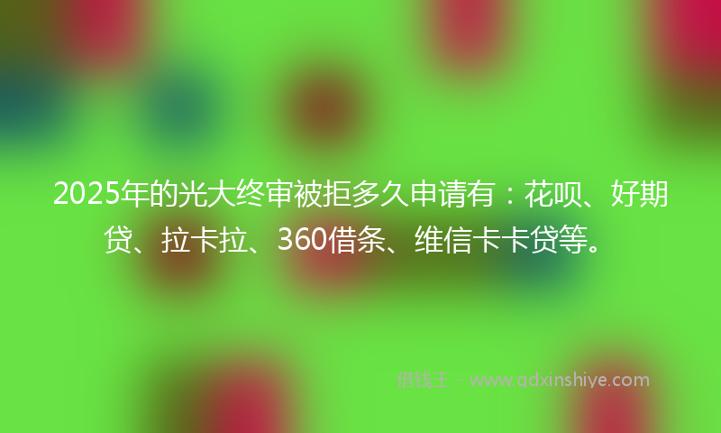 2025年的光大终审被拒多久申请有：花呗、好期贷、拉卡拉、360借条、维信卡卡贷等。