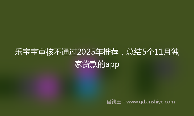 乐宝宝审核不通过2025年推荐，总结5个11月独家贷款的app