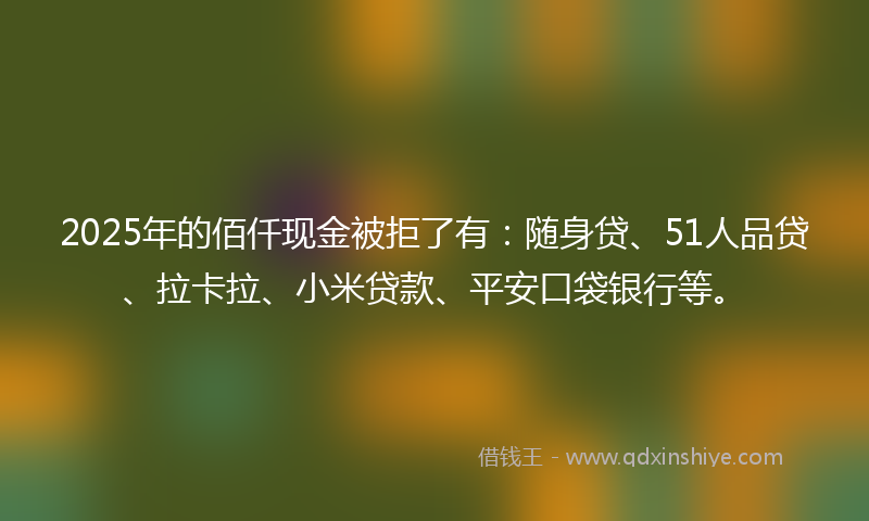 2025年的佰仟现金被拒了有：随身贷、51人品贷、拉卡拉、小米贷款、平安口袋银行等。