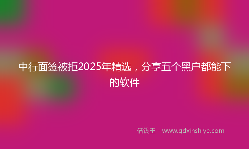 中行面签被拒2025年精选，分享五个黑户都能下的软件