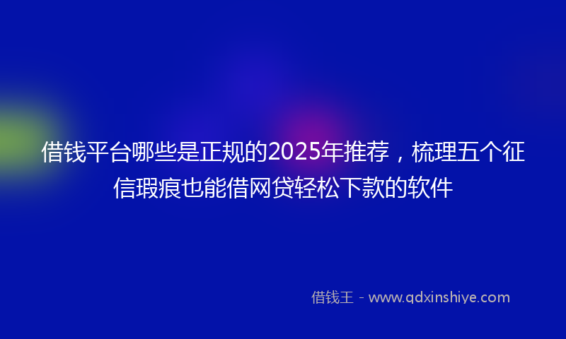 借钱平台哪些是正规的2025年推荐，梳理五个征信瑕疵也能借网贷轻松下款的软件