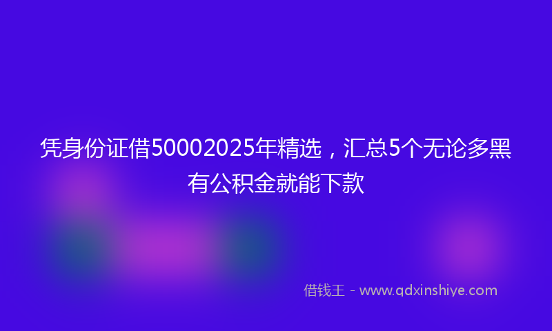 凭身份证借50002025年精选，汇总5个无论多黑有公积金就能下款