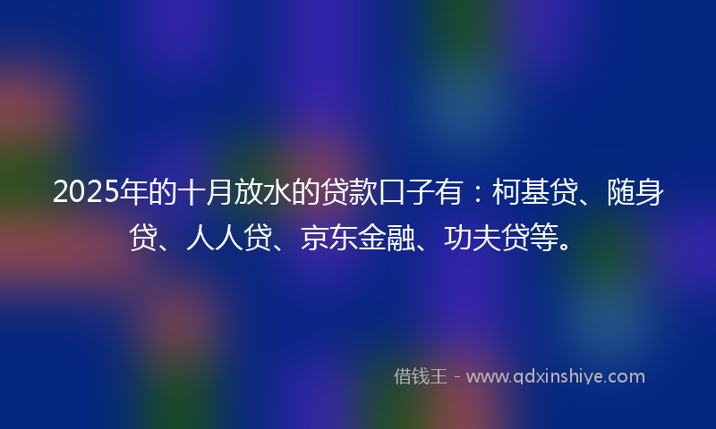 2025年的十月放水的贷款口子有：柯基贷、随身贷、人人贷、京东金融、功夫贷等。