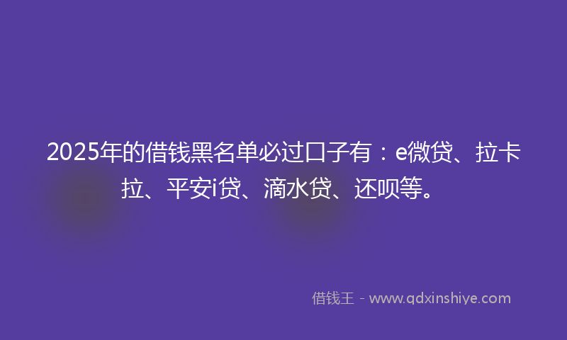 2025年的借钱黑名单必过口子有：e微贷、拉卡拉、平安i贷、滴水贷、还呗等。