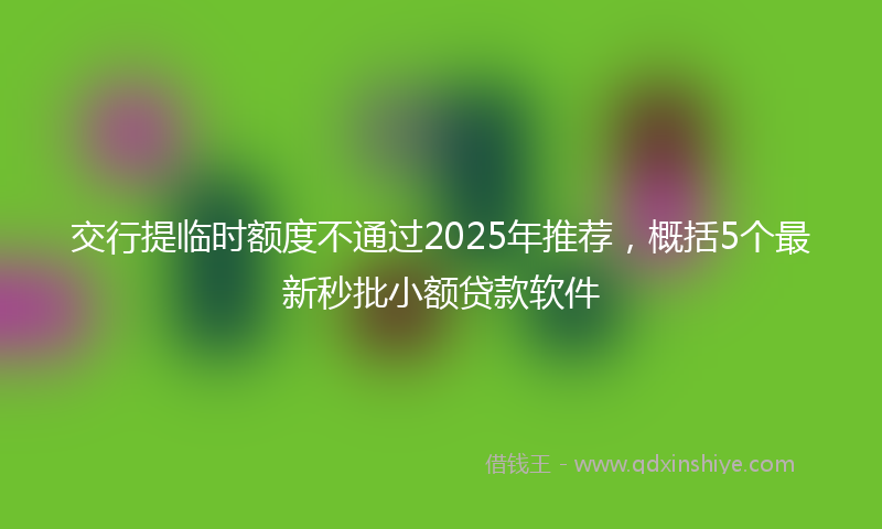 交行提临时额度不通过2025年推荐，概括5个最新秒批小额贷款软件