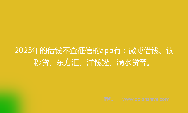 2025年的借钱不查征信的app有：微博借钱、读秒贷、东方汇、洋钱罐、滴水贷等。