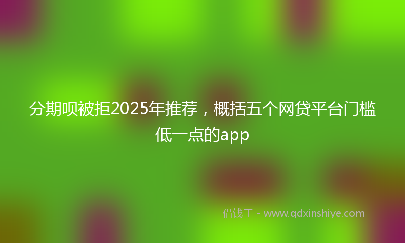 分期呗被拒2025年推荐，概括五个网贷平台门槛低一点的app
