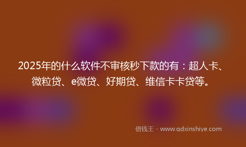 2025年的什么软件不审核秒下款的有：超人卡、微粒贷、e微贷、好期贷、维信卡卡贷等。
