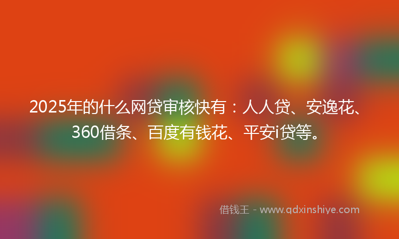 2025年的什么网贷审核快有：人人贷、安逸花、360借条、百度有钱花、平安i贷等。