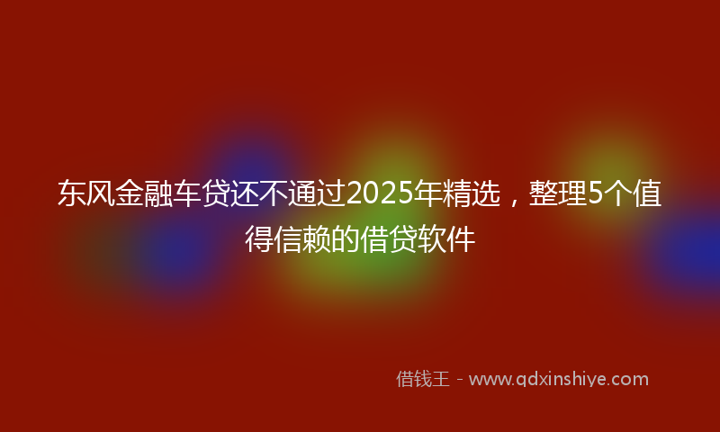 东风金融车贷还不通过2025年精选，整理5个值得信赖的借贷软件