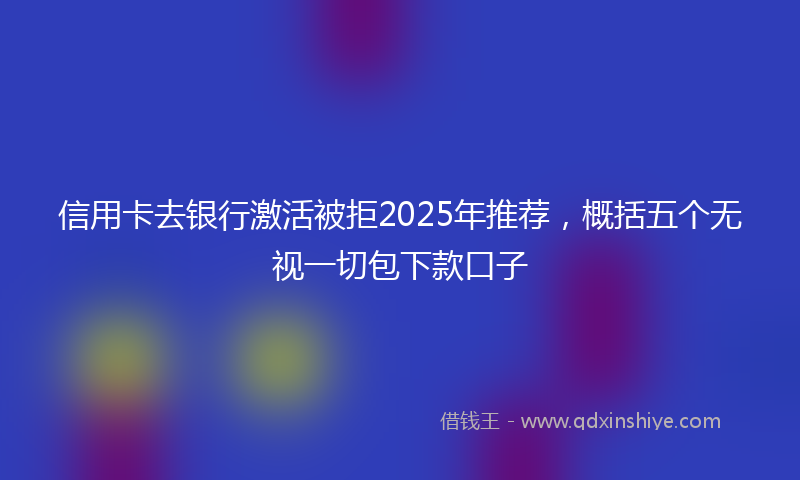 信用卡去银行激活被拒2025年推荐，概括五个无视一切包下款口子