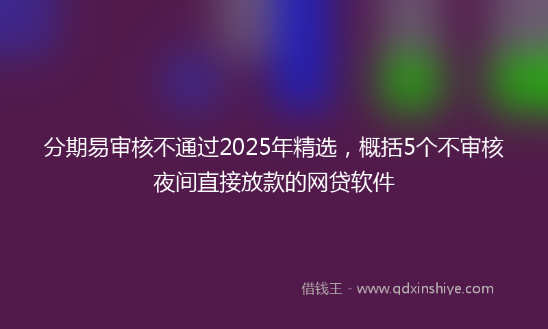 分期易审核不通过2025年精选，概括5个不审核夜间直接放款的网贷软件