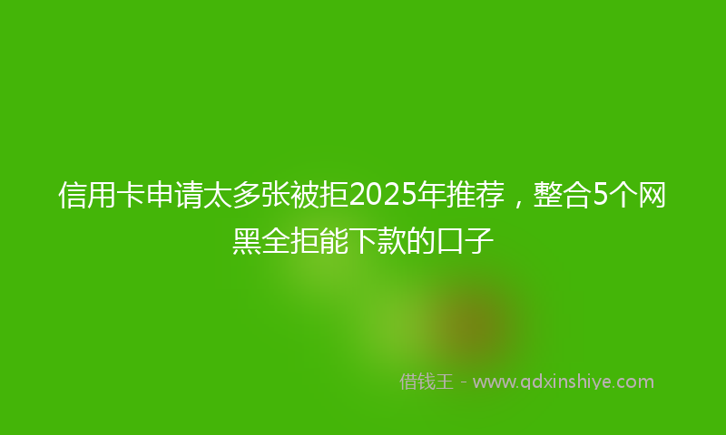 信用卡申请太多张被拒2025年推荐，整合5个网黑全拒能下款的口子
