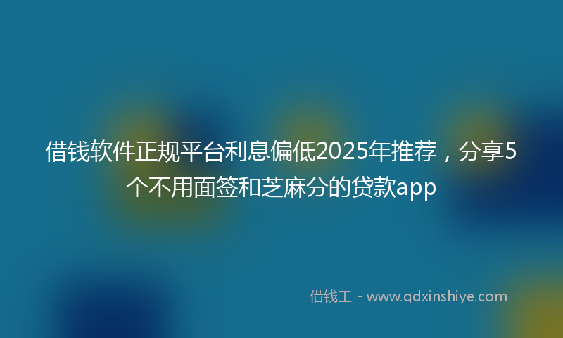 借钱软件正规平台利息偏低2025年推荐，分享5个不用面签和芝麻分的贷款app