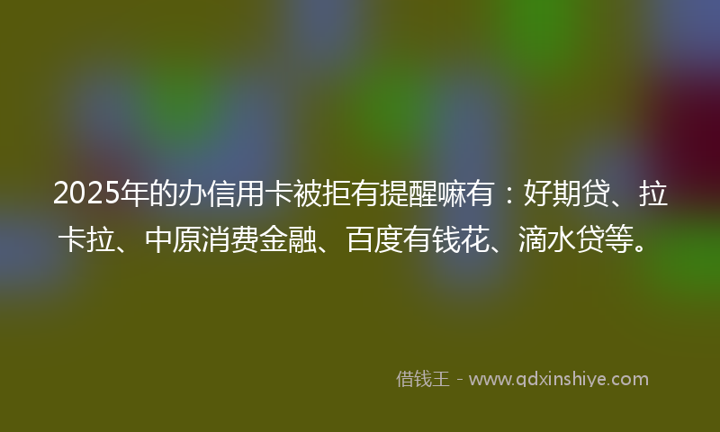 2025年的办信用卡被拒有提醒嘛有：好期贷、拉卡拉、中原消费金融、百度有钱花、滴水贷等。