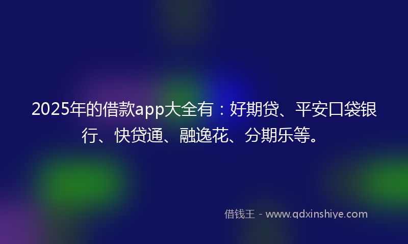 2025年的借款app大全有：好期贷、平安口袋银行、快贷通、融逸花、分期乐等。