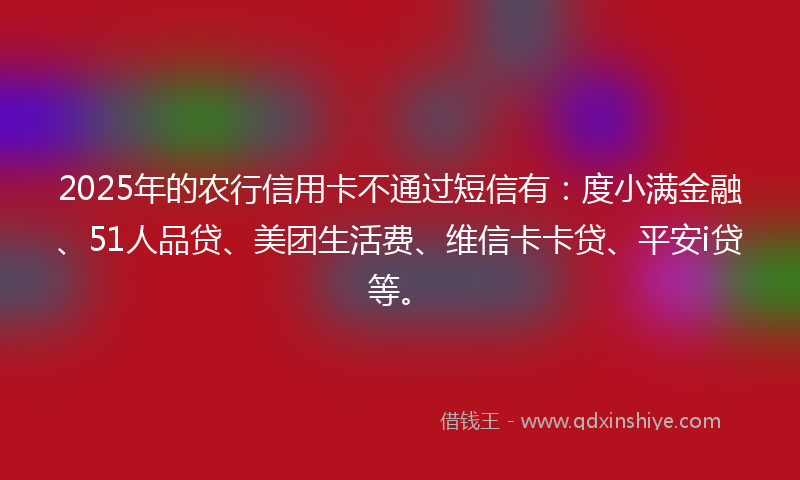2025年的农行信用卡不通过短信有：度小满金融、51人品贷、美团生活费、维信卡卡贷、平安i贷等。