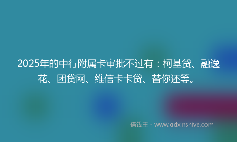 2025年的中行附属卡审批不过有：柯基贷、融逸花、团贷网、维信卡卡贷、替你还等。