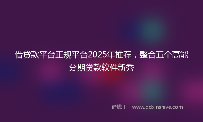 借贷款平台正规平台2025年推荐，整合五个高能分期贷款软件新秀