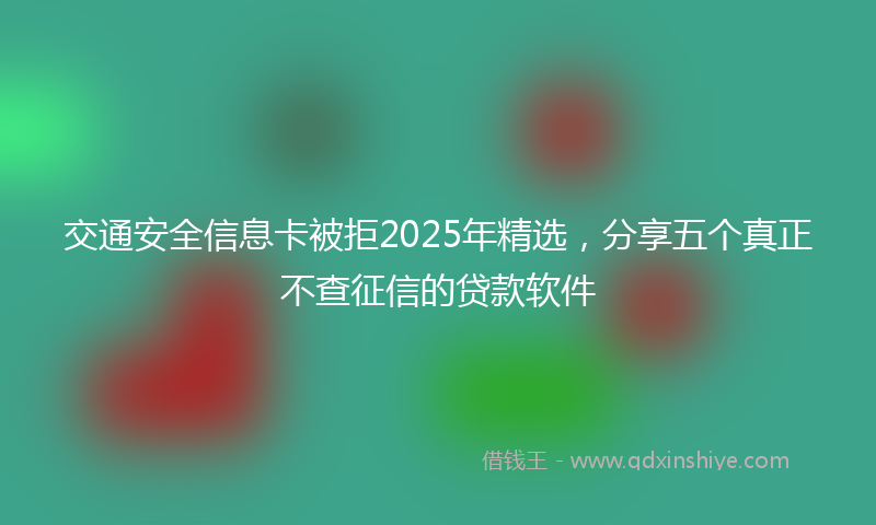 交通安全信息卡被拒2025年精选，分享五个真正不查征信的贷款软件