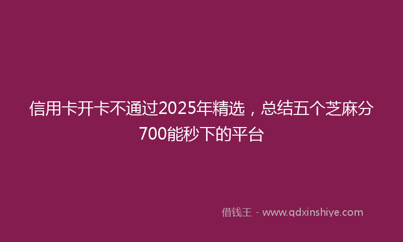 信用卡开卡不通过2025年精选，总结五个芝麻分700能秒下的平台