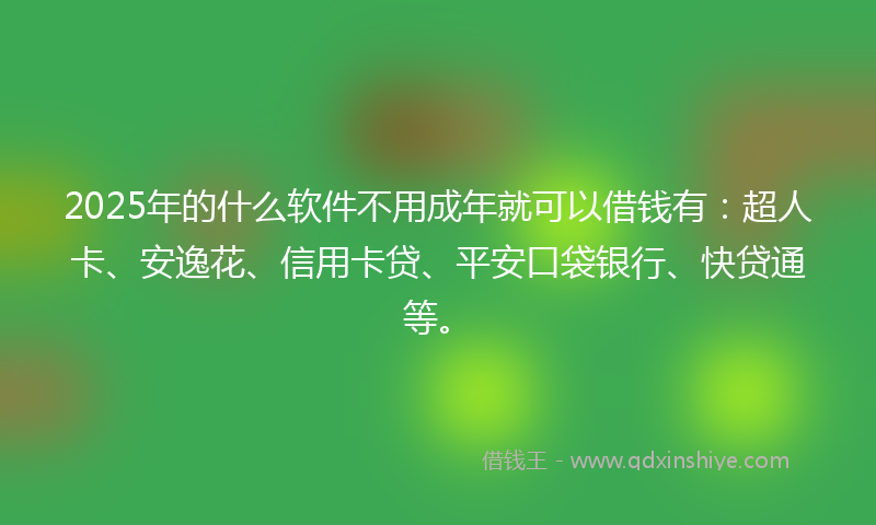 2025年的什么软件不用成年就可以借钱有：超人卡、安逸花、信用卡贷、平安口袋银行、快贷通等。