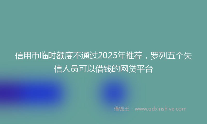 信用币临时额度不通过2025年推荐，罗列五个失信人员可以借钱的网贷平台